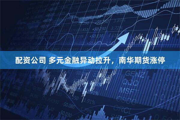 配资公司 多元金融异动拉升，南华期货涨停