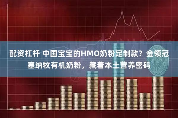 配资杠杆 中国宝宝的HMO奶粉定制款？金领冠塞纳牧有机奶粉，藏着本土营养密码