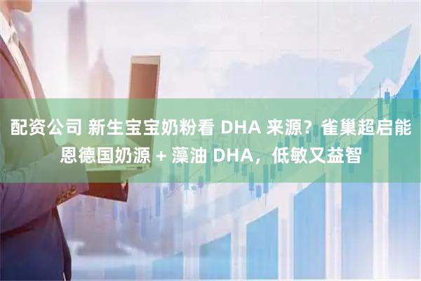 配资公司 新生宝宝奶粉看 DHA 来源？雀巢超启能恩德国奶源 + 藻油 DHA，低敏又益智