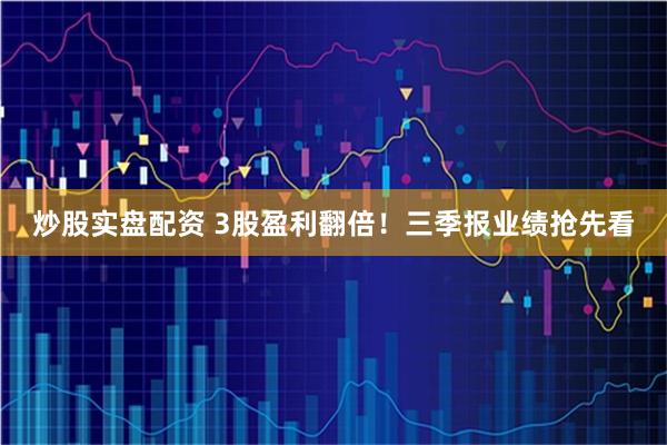 炒股实盘配资 3股盈利翻倍！三季报业绩抢先看