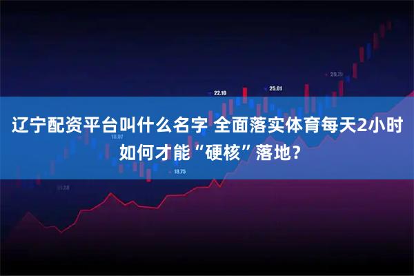 辽宁配资平台叫什么名字 全面落实体育每天2小时 如何才能“硬核”落地？