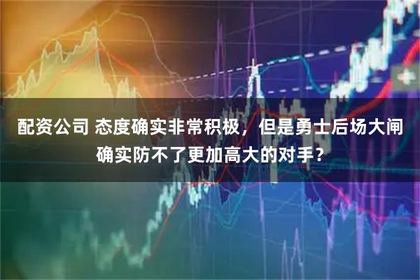 配资公司 态度确实非常积极，但是勇士后场大闸确实防不了更加高大的对手？