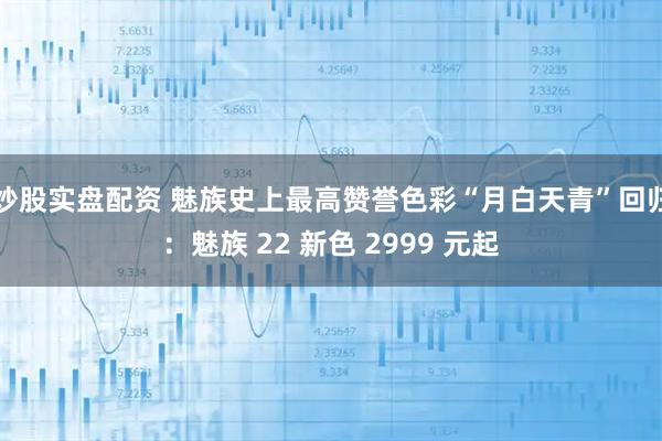 炒股实盘配资 魅族史上最高赞誉色彩“月白天青”回归：魅族 22 新色 2999 元起