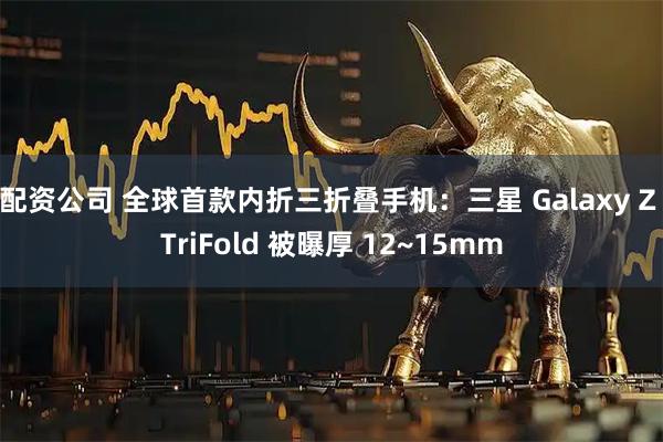 配资公司 全球首款内折三折叠手机：三星 Galaxy Z TriFold 被曝厚 12~15mm