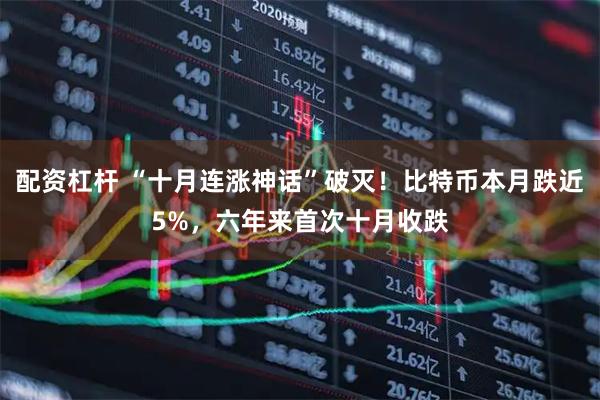 配资杠杆 “十月连涨神话”破灭！比特币本月跌近5%，六年来首次十月收跌