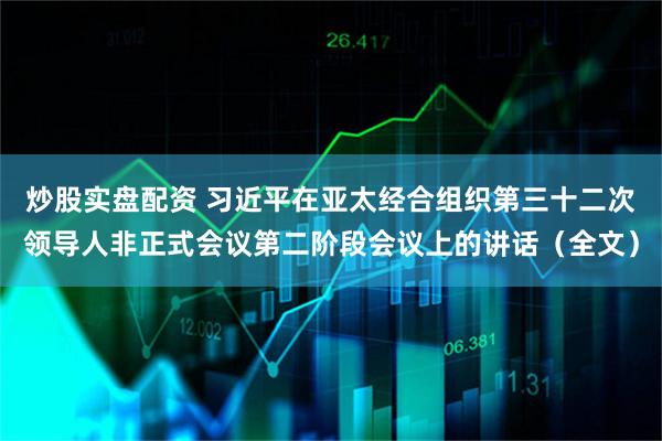 炒股实盘配资 习近平在亚太经合组织第三十二次领导人非正式会议第二阶段会议上的讲话（全文）