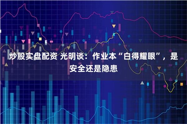 炒股实盘配资 光明谈：作业本“白得耀眼”，是安全还是隐患