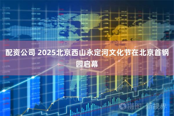 配资公司 2025北京西山永定河文化节在北京首钢园启幕
