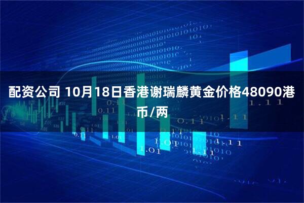 配资公司 10月18日香港谢瑞麟黄金价格48090港币/两
