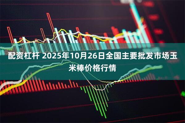配资杠杆 2025年10月26日全国主要批发市场玉米棒价格行情