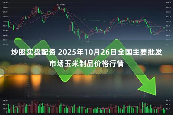 炒股实盘配资 2025年10月26日全国主要批发市场玉米制品价格行情