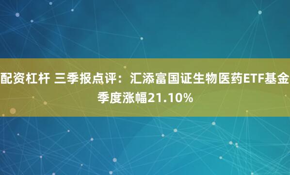 配资杠杆 三季报点评：汇添富国证生物医药ETF基金季度涨幅21.10%