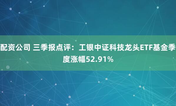 配资公司 三季报点评：工银中证科技龙头ETF基金季度涨幅52.91%