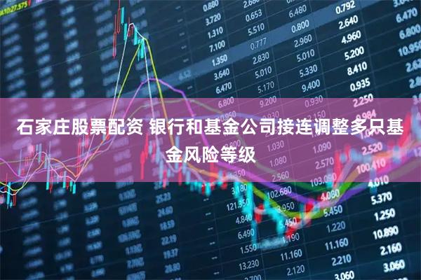石家庄股票配资 银行和基金公司接连调整多只基金风险等级