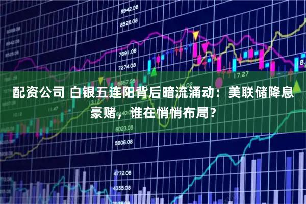 配资公司 白银五连阳背后暗流涌动：美联储降息豪赌，谁在悄悄布局？