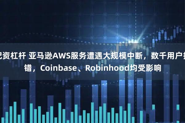 配资杠杆 亚马逊AWS服务遭遇大规模中断，数千用户报错，Coinbase、Robinhood均受影响