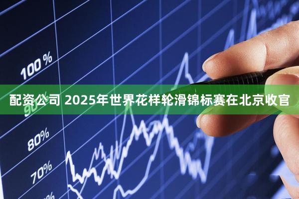 配资公司 2025年世界花样轮滑锦标赛在北京收官