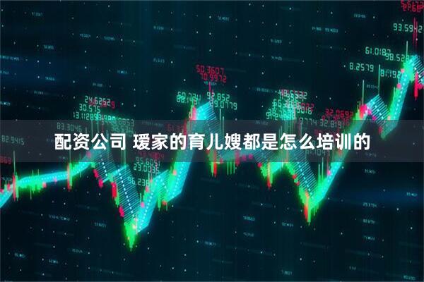 配资公司 瑷家的育儿嫂都是怎么培训的