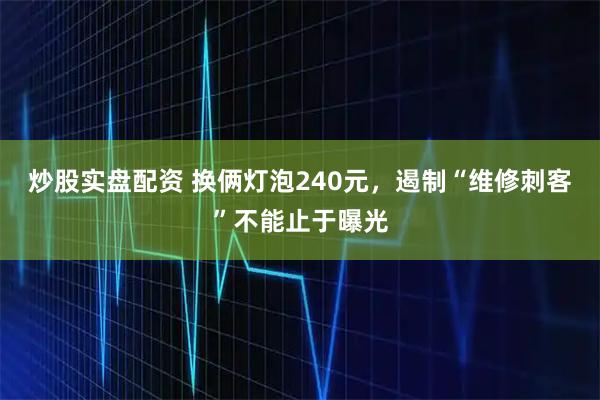 炒股实盘配资 换俩灯泡240元，遏制“维修刺客”不能止于曝光