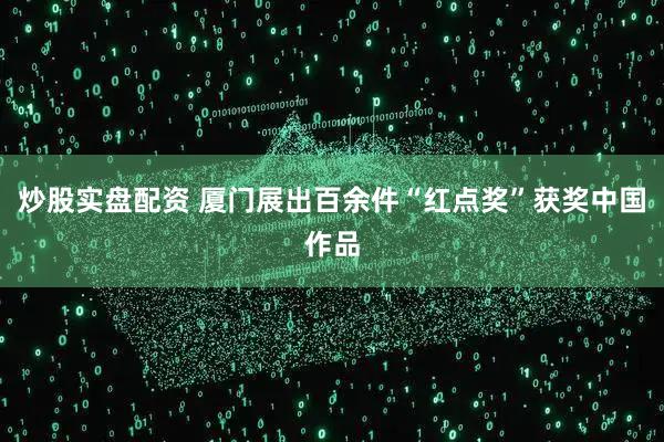 炒股实盘配资 厦门展出百余件“红点奖”获奖中国作品