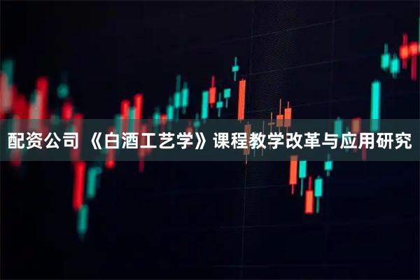 配资公司 《白酒工艺学》课程教学改革与应用研究