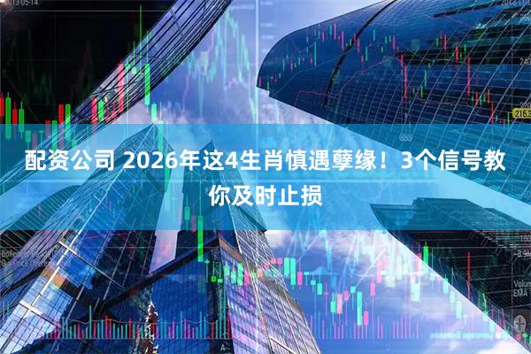 配资公司 2026年这4生肖慎遇孽缘！3个信号教你及时止损