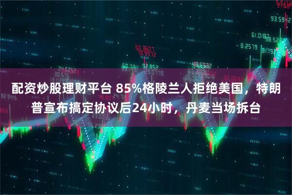 配资炒股理财平台 85%格陵兰人拒绝美国，特朗普宣布搞定协议后24小时，丹麦当场拆台