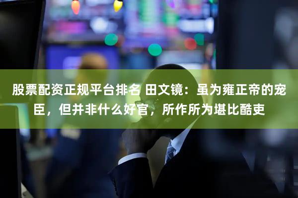 股票配资正规平台排名 田文镜：虽为雍正帝的宠臣，但并非什么好官，所作所为堪比酷吏