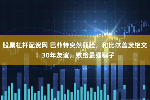 股票杠杆配资网 巴菲特突然翻脸，和比尔盖茨绝交！30年友谊，败给最强骗子
