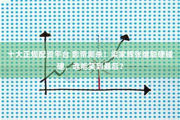 十大正规配资平台 影帝厮杀！梁家辉张继聪硬碰硬，谁能笑到最后？