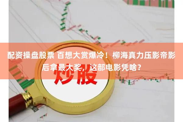 配资操盘股票 百想大赏爆冷！柳海真力压影帝影后拿最大奖，这部电影凭啥？