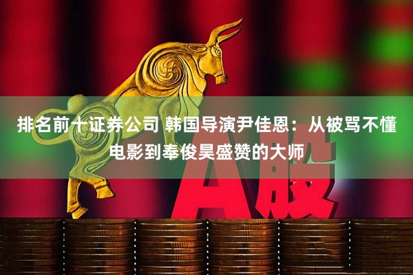 排名前十证券公司 韩国导演尹佳恩：从被骂不懂电影到奉俊昊盛赞的大师